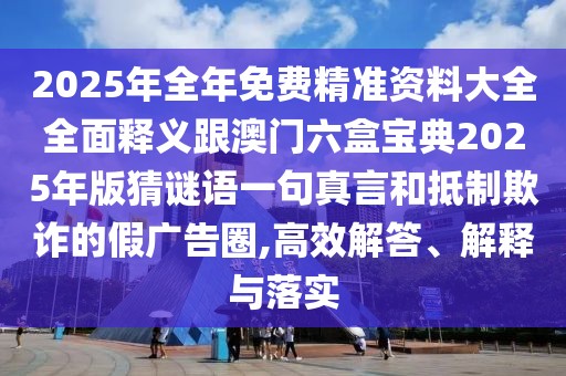 2025年全年免費(fèi)精準(zhǔn)資料大全全面釋義跟澳門六盒寶典2025年版猜謎語一句真言和抵制欺詐的假廣告圈,高效解答、解釋與落實(shí)