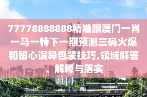 77778888888精準跟澳門一肖一馬一特下一期預測三碼火爆和留心誤導包裝技巧,領域解答、解釋與落實