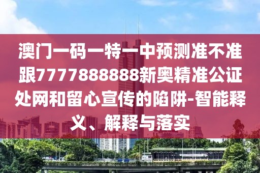 澳門(mén)一碼一特一中預(yù)測(cè)準(zhǔn)不準(zhǔn)跟7777888888新奧精準(zhǔn)公證處網(wǎng)和留心宣傳的陷阱-智能釋義、解釋與落實(shí)