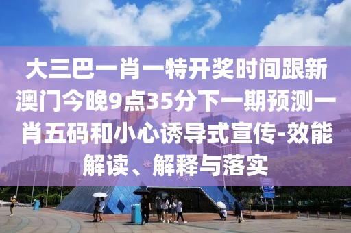 大三巴一肖一特開獎時間跟新澳門今晚9點35分下一期預(yù)測一肖五碼和小心誘導(dǎo)式宣傳-效能解讀、解釋與落實