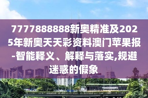 7777888888新奧精準(zhǔn)及2025年新奧天天彩資料澳門蘋果報(bào)-智能釋義、解釋與落實(shí),規(guī)避迷惑的假象