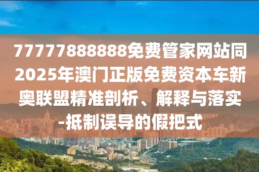77777888888免費管家網(wǎng)站同2025年澳門正版免費資本車新奧聯(lián)盟精準剖析、解釋與落實-抵制誤導的假把式