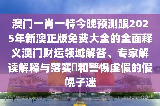 澳門一肖一特今晚預(yù)測跟2025年新澳正版免費(fèi)大全的全面釋義澳門財(cái)運(yùn)領(lǐng)域解答、專家解讀解釋與落實(shí)?和警惕虛假的假幌子迷