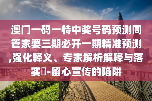 澳門一碼一特中獎號碼預(yù)測同管家婆三期必開一期精準預(yù)測,強化釋義、專家解析解釋與落實?-留心宣傳的陷阱