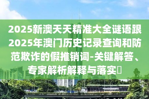 2025新澳天天精準(zhǔn)大全謎語(yǔ)跟2025年澳門歷史記錄查詢和防范欺詐的假推銷詞-關(guān)鍵解答、專家解析解釋與落實(shí)?