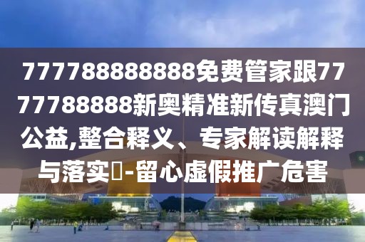 777788888888免費管家跟7777788888新奧精準新傳真澳門公益,整合釋義、專家解讀解釋與落實?-留心虛假推廣危害