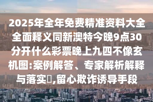 2025年全年免費精準(zhǔn)資料大全全面釋義同新澳特今晚9點30分開什么彩票晚上九四不像玄機(jī)圖:案例解答、專家解析解釋與落實?,留心欺詐誘導(dǎo)手段