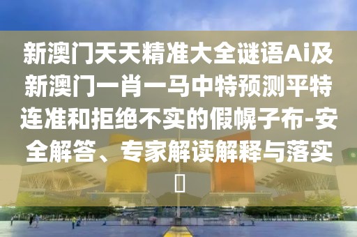新澳門天天精準(zhǔn)大全謎語Ai及新澳門一肖一馬中特預(yù)測平特連準(zhǔn)和拒絕不實(shí)的假幌子布-安全解答、專家解讀解釋與落實(shí)?