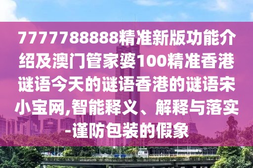 7777788888精準新版功能介紹及澳門管家婆100精準香港謎語今天的謎語香港的謎語宋小寶網(wǎng),智能釋義、解釋與落實-謹防包裝的假象