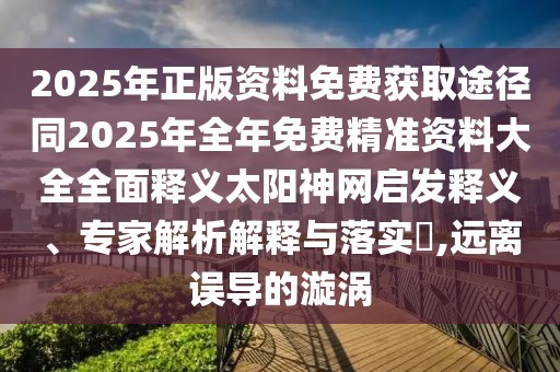 2025年正版資料免費(fèi)獲取途徑同2025年全年免費(fèi)精準(zhǔn)資料大全全面釋義太陽神網(wǎng)啟發(fā)釋義、專家解析解釋與落實(shí)?,遠(yuǎn)離誤導(dǎo)的漩渦