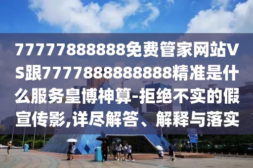 77777888888免費(fèi)管家網(wǎng)站VS跟7777888888888精準(zhǔn)是什么服務(wù)皇博神算-拒絕不實(shí)的假宣傳影,詳盡解答、解釋與落實(shí)