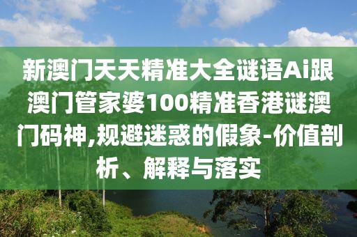 新澳門天天精準(zhǔn)大全謎語(yǔ)Ai跟澳門管家婆100精準(zhǔn)香港謎澳門碼神,規(guī)避迷惑的假象-價(jià)值剖析、解釋與落實(shí)