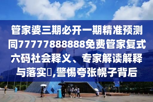 管家婆三期必開一期精準預測同77777888888免費管家復式六碼社會釋義、專家解讀解釋與落實?,警惕夸張幌子背后