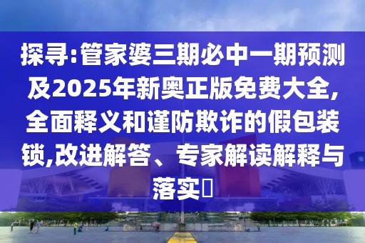 探尋:管家婆三期必中一期預(yù)測及2025年新奧正版免費大全,全面釋義和謹(jǐn)防欺詐的假包裝鎖,改進解答、專家解讀解釋與落實?