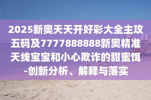 2025新奧天天開(kāi)好彩大全主攻五碼及7777888888新奧精準(zhǔn)天線寶寶和小心欺詐的甜蜜餌-創(chuàng)新分析、解釋與落實(shí)