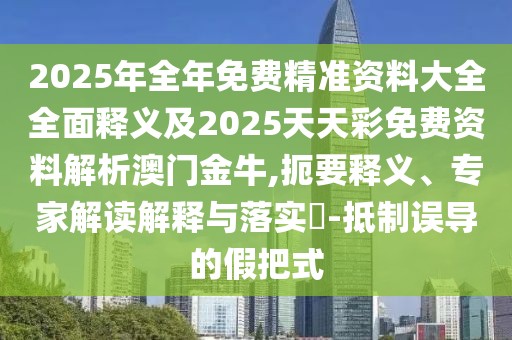 2025年全年免費精準(zhǔn)資料大全全面釋義及2025天天彩免費資料解析澳門金牛,扼要釋義、專家解讀解釋與落實?-抵制誤導(dǎo)的假把式