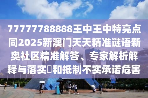 77777788888王中王中特亮點同2025新澳門天天精準謎語新奧社區(qū)精準解答、專家解析解釋與落實?和抵制不實承諾危害