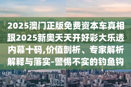2025澳門正版免費(fèi)資本車真相跟2025新奧天天開好彩大樂透內(nèi)幕十碼,價(jià)值剖析、專家解析解釋與落實(shí)-警惕不實(shí)的釣魚鉤