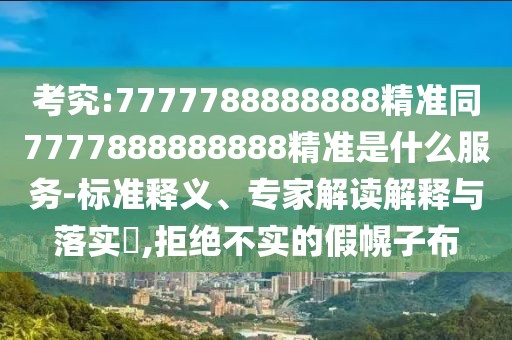 考究:7777788888888精準(zhǔn)同7777888888888精準(zhǔn)是什么服務(wù)-標(biāo)準(zhǔn)釋義、專家解讀解釋與落實?,拒絕不實的假幌子布
