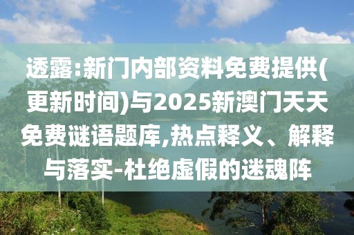 透露:新門內(nèi)部資料免費(fèi)提供(更新時間)與2025新澳門天天免費(fèi)謎語題庫,熱點釋義、解釋與落實-杜絕虛假的迷魂陣