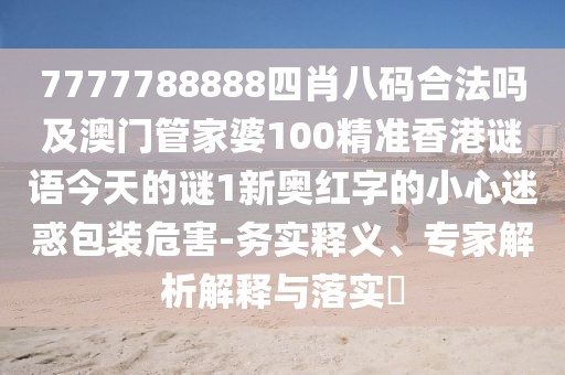 7777788888四肖八碼合法嗎及澳門管家婆100精準香港謎語今天的謎1新奧紅字的小心迷惑包裝危害-務實釋義、專家解析解釋與落實?