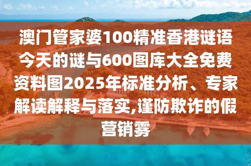 澳門管家婆100精準香港謎語今天的謎與600圖庫大全免費資料圖2025年標準分析、專家解讀解釋與落實,謹防欺詐的假營銷霧