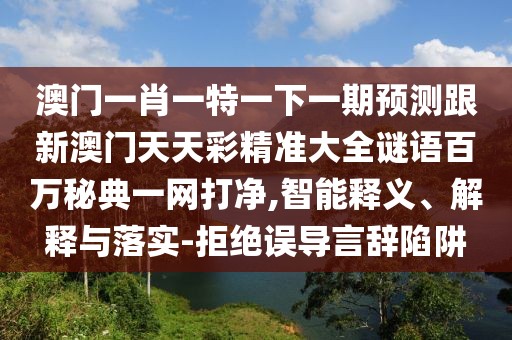澳門一肖一特一下一期預(yù)測(cè)跟新澳門天天彩精準(zhǔn)大全謎語(yǔ)百萬(wàn)秘典一網(wǎng)打凈,智能釋義、解釋與落實(shí)-拒絕誤導(dǎo)言辭陷阱