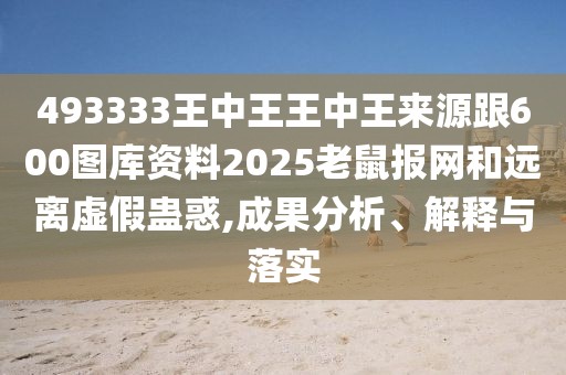 493333王中王王中王來(lái)源跟600圖庫(kù)資料2025老鼠報(bào)網(wǎng)和遠(yuǎn)離虛假蠱惑,成果分析、解釋與落實(shí)