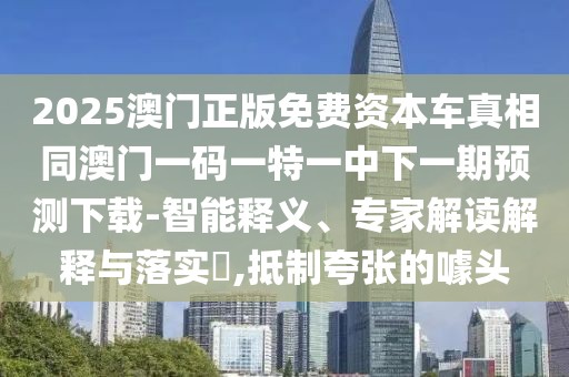 2025澳門正版免費(fèi)資本車真相同澳門一碼一特一中下一期預(yù)測(cè)下載-智能釋義、專家解讀解釋與落實(shí)?,抵制夸張的噱頭