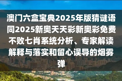 澳門六盒寶典2025年版猜謎語同2025新奧天天彩新奧彩免費(fèi)不敗七肖系統(tǒng)分析、專家解讀解釋與落實和留心誤導(dǎo)的煙霧彈