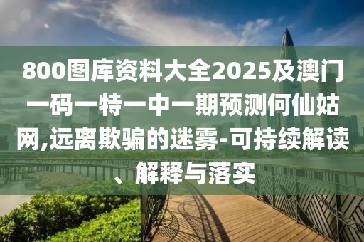 800圖庫資料大全2025及澳門一碼一特一中一期預(yù)測何仙姑網(wǎng),遠離欺騙的迷霧-可持續(xù)解讀、解釋與落實