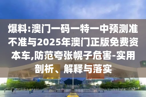 爆料:澳門一碼一特一中預測準不準與2025年澳門正版免費資本車,防范夸張幌子危害-實用剖析、解釋與落實