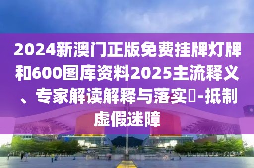 2024新澳門正版免費掛牌燈牌和600圖庫資料2025主流釋義、專家解讀解釋與落實?-抵制虛假迷障