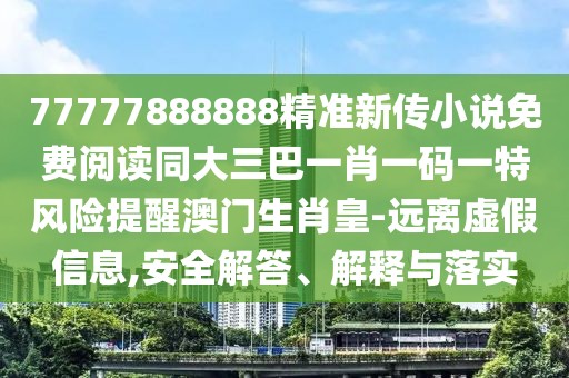 77777888888精準新傳小說免費閱讀同大三巴一肖一碼一特風險提醒澳門生肖皇-遠離虛假信息,安全解答、解釋與落實