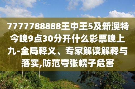7777788888王中王5及新澳特今晚9點30分開什么彩票晚上九-全局釋義、專家解讀解釋與落實,防范夸張幌子危害