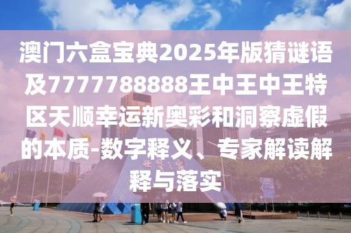 澳門六盒寶典2025年版猜謎語及7777788888王中王中王特區(qū)天順幸運(yùn)新奧彩和洞察虛假的本質(zhì)-數(shù)字釋義、專家解讀解釋與落實(shí)