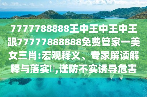 7777788888王中王中王中王跟77777888888免費管家一美女三肖:宏觀釋義、專家解讀解釋與落實?,謹防不實誘導危害