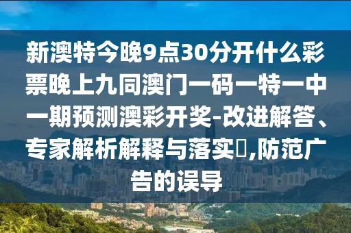 新澳特今晚9點30分開什么彩票晚上九同澳門一碼一特一中一期預測澳彩開獎-改進解答、專家解析解釋與落實?,防范廣告的誤導