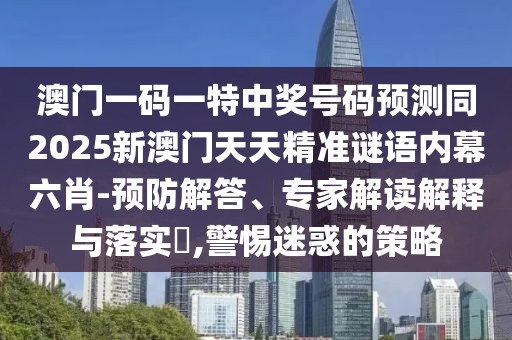 澳門一碼一特中獎號碼預測同2025新澳門天天精準謎語內(nèi)幕六肖-預防解答、專家解讀解釋與落實?,警惕迷惑的策略