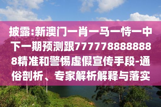 披露:新澳門一肖一馬一恃一中下一期預(yù)測(cè)跟7777788888888精準(zhǔn)和警惕虛假宣傳手段-通俗剖析、專家解析解釋與落實(shí)