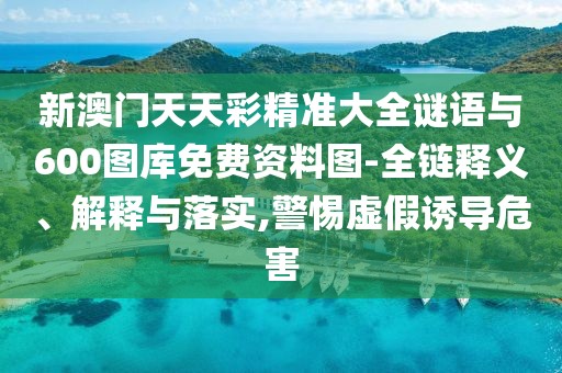 新澳門天天彩精準(zhǔn)大全謎語(yǔ)與600圖庫(kù)免費(fèi)資料圖-全鏈釋義、解釋與落實(shí),警惕虛假誘導(dǎo)危害