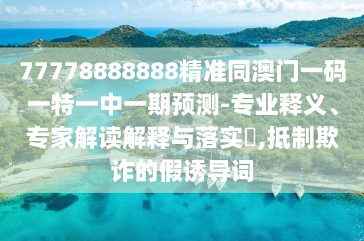 77778888888精準(zhǔn)同澳門一碼一特一中一期預(yù)測(cè)-專業(yè)釋義、專家解讀解釋與落實(shí)?,抵制欺詐的假誘導(dǎo)詞