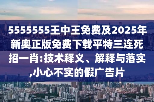 5555555王中王免費及2025年新奧正版免費下載平特三連死招一肖:技術(shù)釋義、解釋與落實,小心不實的假廣告片