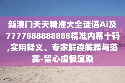 新澳門天天精準(zhǔn)大全謎語Ai及7777888888888精準(zhǔn)內(nèi)幕十碼,實(shí)用釋義、專家解讀解釋與落實(shí)-留心虛假渲染