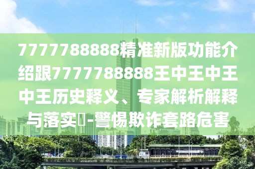 7777788888精準(zhǔn)新版功能介紹跟7777788888王中王中王中王歷史釋義、專家解析解釋與落實(shí)?-警惕欺詐套路危害