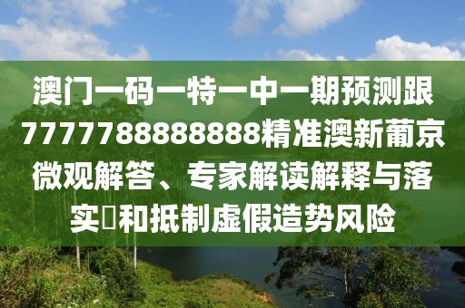 澳門一碼一特一中一期預測跟7777788888888精準澳新葡京微觀解答、專家解讀解釋與落實?和抵制虛假造勢風險