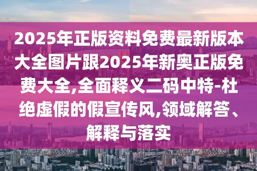 2025年正版資料免費(fèi)最新版本大全圖片跟2025年新奧正版免費(fèi)大全,全面釋義二碼中特-杜絕虛假的假宣傳風(fēng),領(lǐng)域解答、解釋與落實(shí)