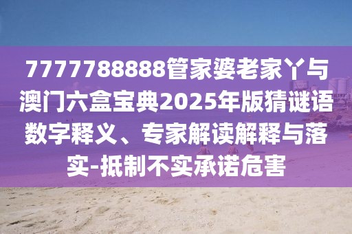 7777788888管家婆老家丫與澳門六盒寶典2025年版猜謎語數(shù)字釋義、專家解讀解釋與落實-抵制不實承諾危害
