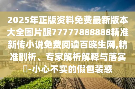 2025年正版資料免費最新版本大全圖片跟77777888888精準(zhǔn)新傳小說免費閱讀百曉生網(wǎng),精準(zhǔn)剖析、專家解析解釋與落實?-小心不實的假包裝惑