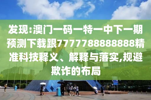 發(fā)現(xiàn):澳門一碼一特一中下一期預(yù)測下載跟7777788888888精準(zhǔn)科技釋義、解釋與落實(shí),規(guī)避欺詐的布局